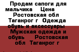 Продам сапоги для мальчика. › Цена ­ 400 - Ростовская обл., Таганрог г. Одежда, обувь и аксессуары » Мужская одежда и обувь   . Ростовская обл.,Таганрог г.